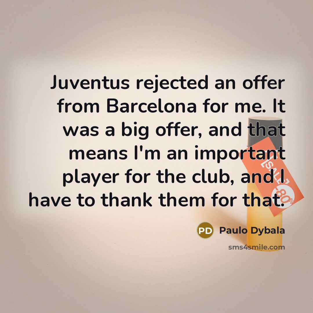 “Juventus rejected an offer from Barcelona for me. It was a big offer, and that means I'm an important player for the club, and I have to thank them for that.” quote by Paulo Dybala