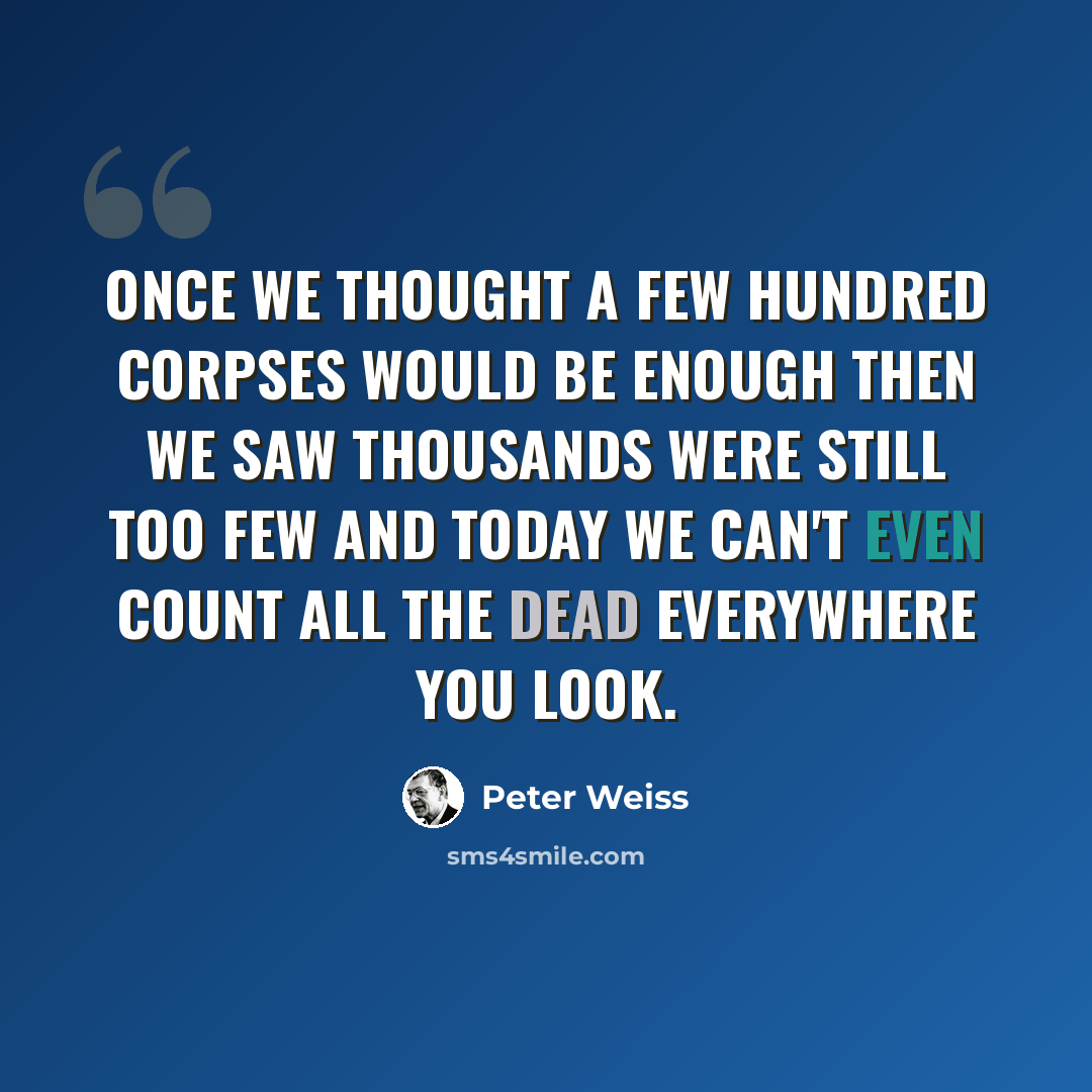 “Once we thought a few hundred corpses would be enough then we saw thousands were still too few and today we can't even count all the dead Everywhere you look.” quote by Peter Weiss