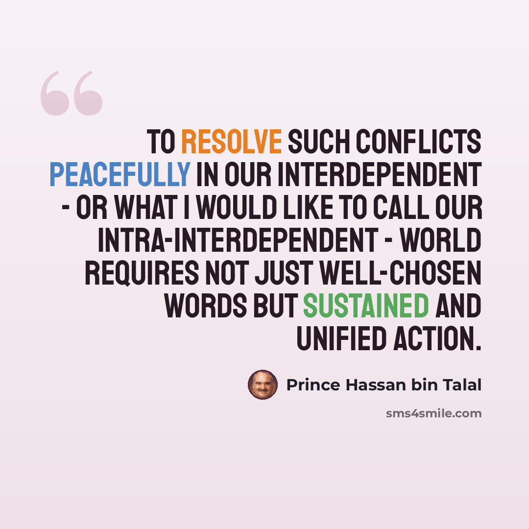 “To resolve such conflicts peacefully in our interdependent - or what I would like to call our intra-interdependent - world requires not just well-chosen words but sustained and unified action.” quote by Prince Hassan bin Talal
