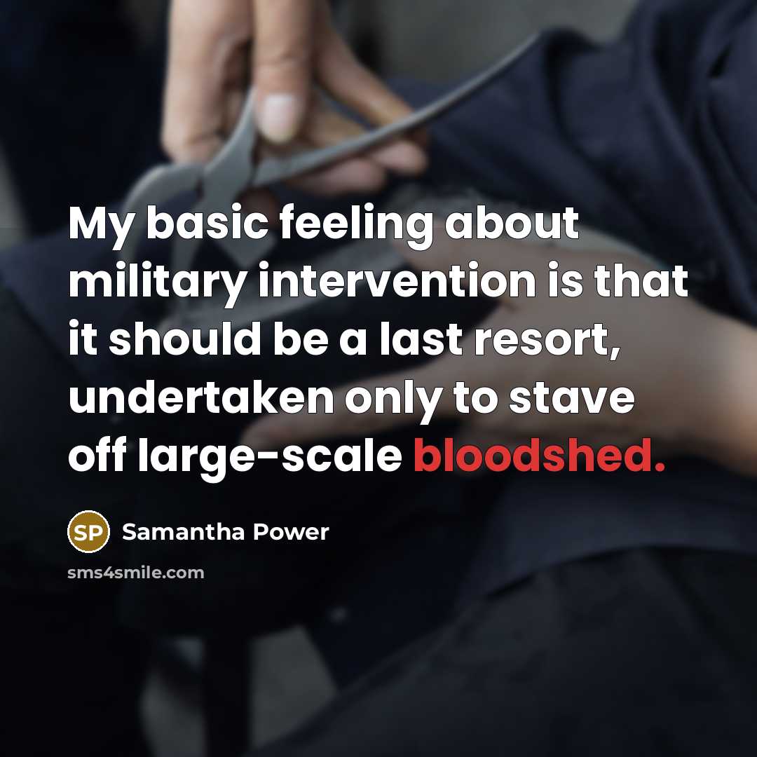 “My basic feeling about military intervention is that it should be a last resort, undertaken only to stave off large-scale bloodshed.” quote by Samantha Power