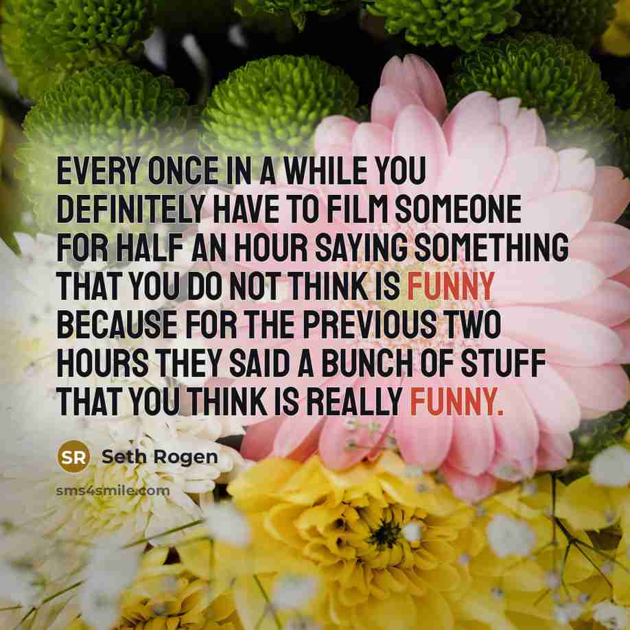 “Every once in a while you definitely have to film someone for half an hour saying something that you do not think is funny because for the previous two hours they said a bunch of stuff that you think is really funny.” quote by Seth Rogen