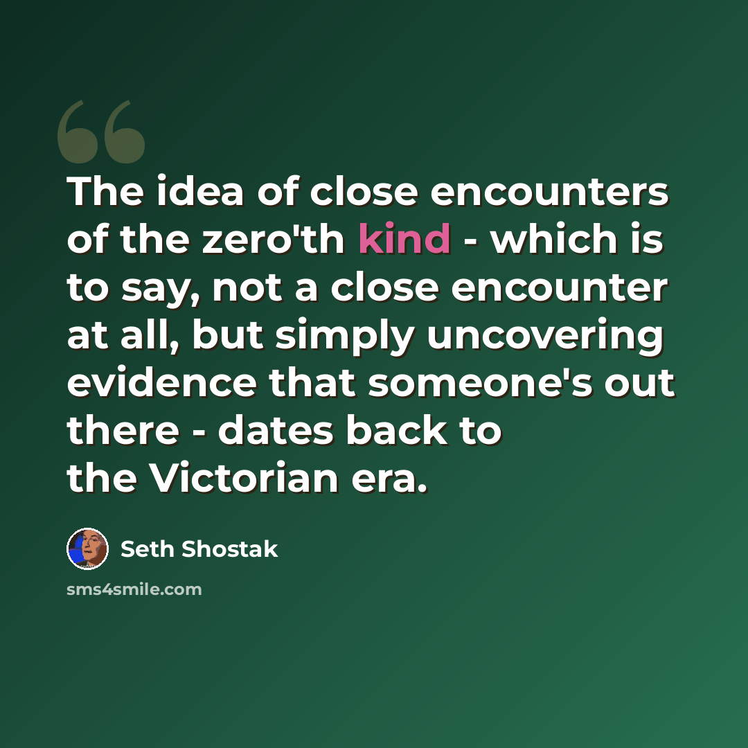 “The idea of close encounters of the zero'th kind - which is to say, not a close encounter at all, but simply uncovering evidence that someone's out there - dates back to the Victorian era.” quote by Seth Shostak