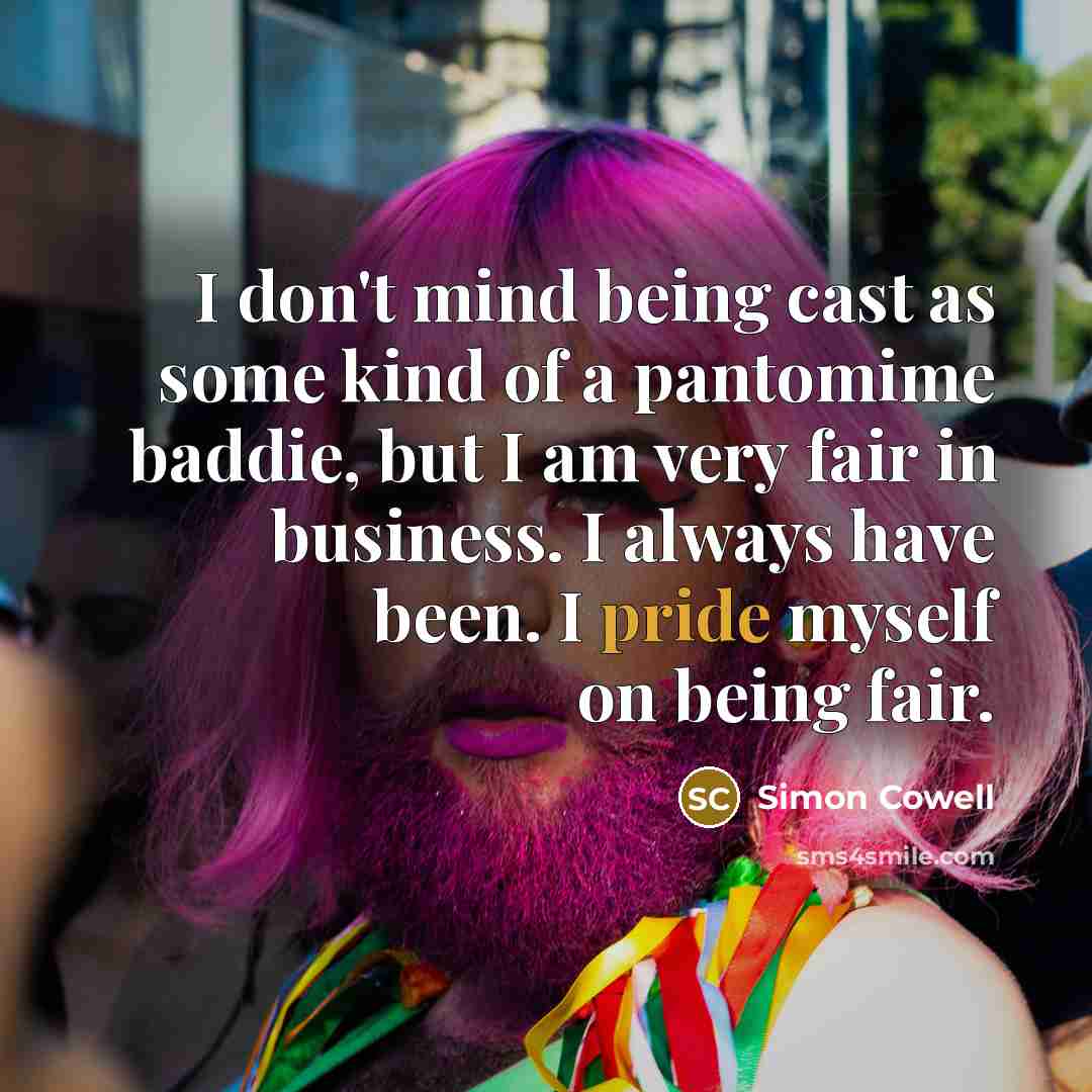 “I don't mind being cast as some kind of a pantomime baddie, but I am very fair in business. I always have been. I pride myself on being fair.” quote by Simon Cowell