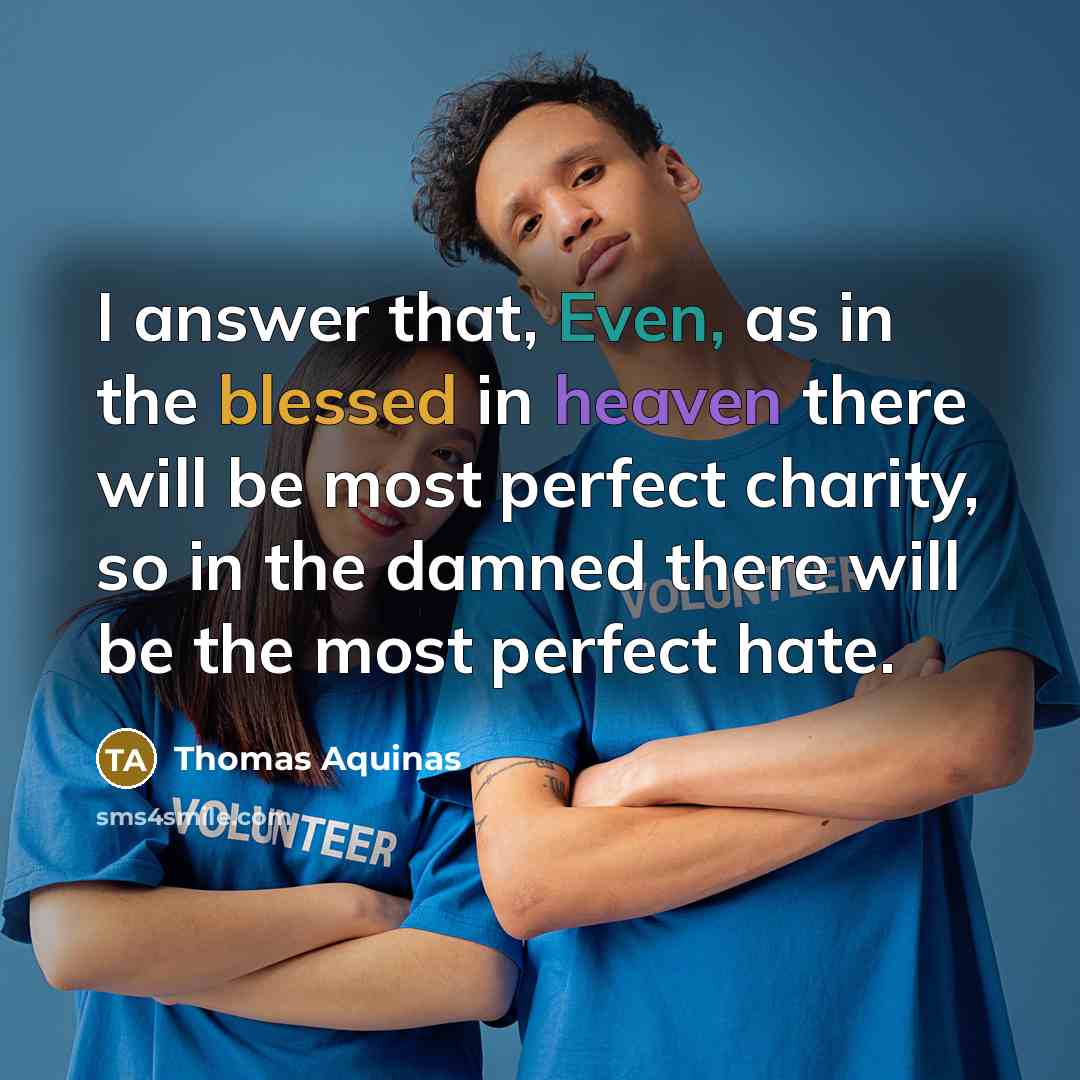 “I answer that, Even, as in the blessed in heaven there will be most perfect charity, so in the damned there will be the most perfect hate.” quote by Thomas Aquinas