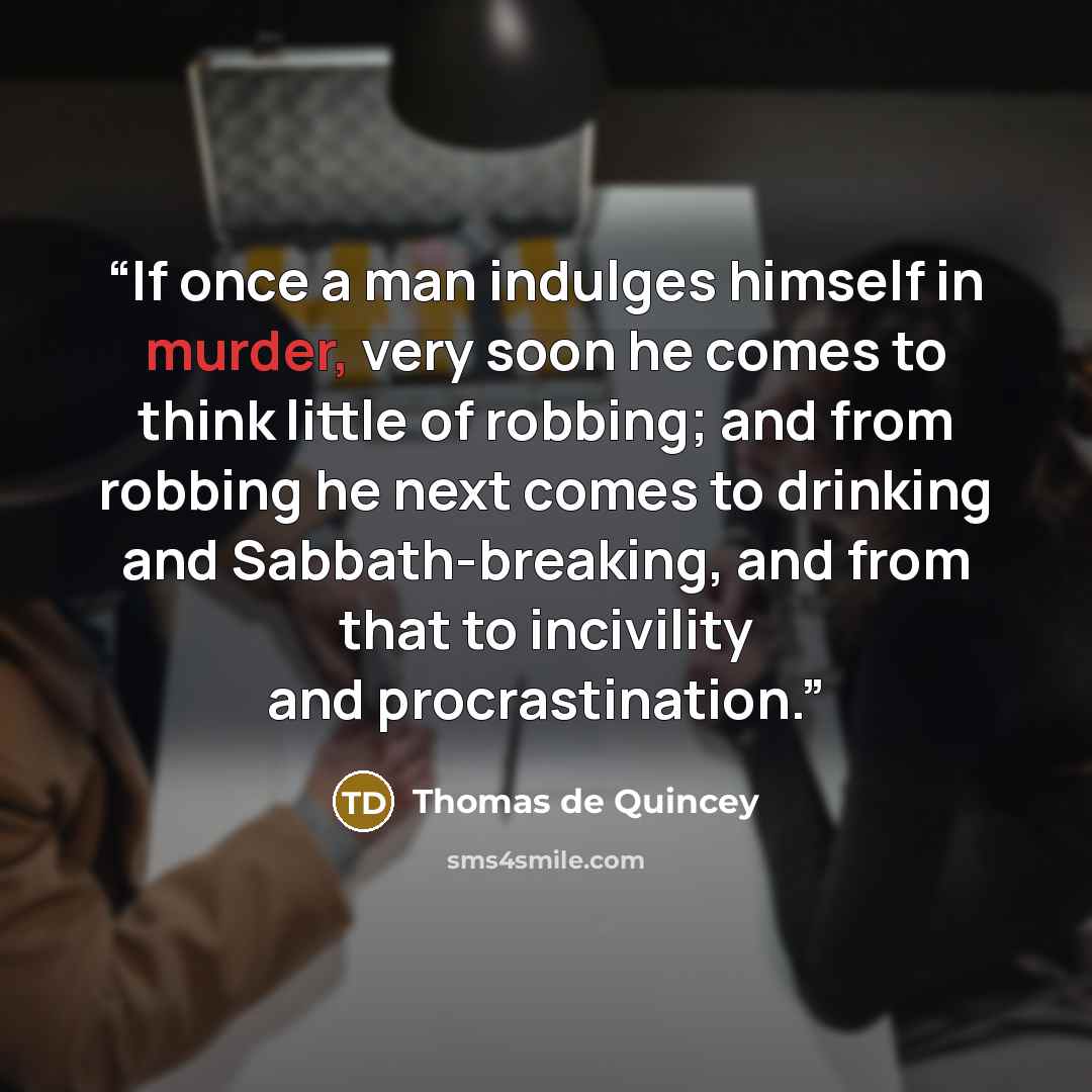 “If once a man indulges himself in murder, very soon he comes to think little of robbing; and from robbing he next comes to drinking and Sabbath-breaking, and from that to incivility and procrastination.” quote by Thomas de Quincey