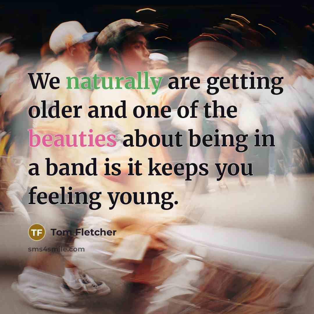 “We naturally are getting older and one of the beauties about being in a band is it keeps you feeling young.” quote by Tom Fletcher