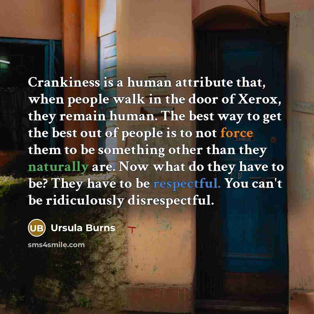 “Crankiness is a human attribute that, when people walk in the door of Xerox, they remain human. The best way to get the best out of people is to not force them to be something other than they naturally are. Now what do they have to be? They have to be respectful. You can't be ridiculously…” quote by Ursula Burns