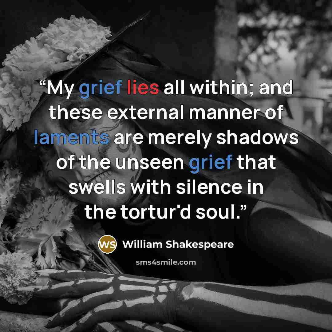 “My grief lies all within; and these external manner of laments are merely shadows of the unseen grief that swells with silence in the tortur'd soul.” quote by William Shakespeare