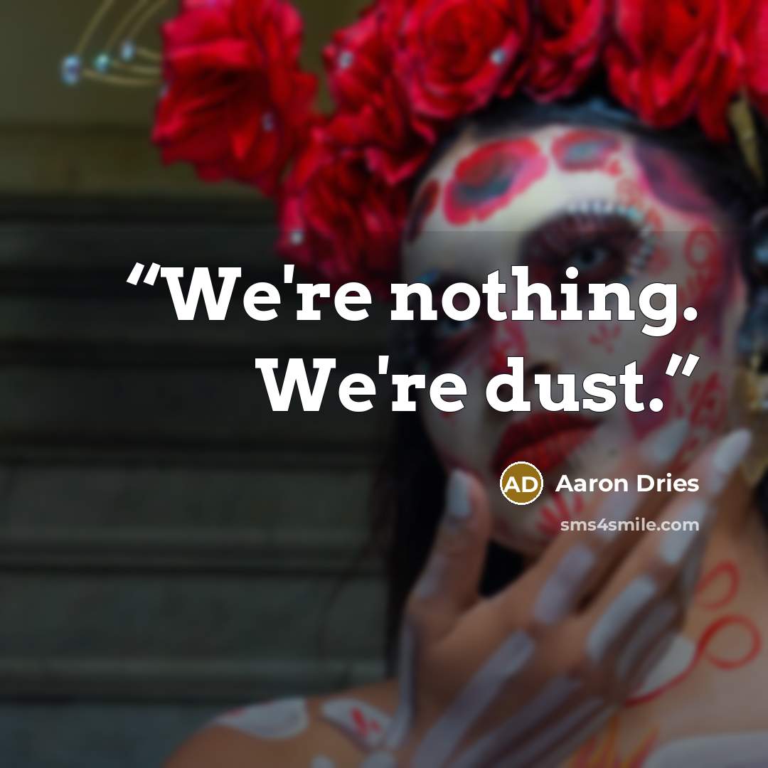 “We're nothing. We're dust.” quote by Aaron Dries