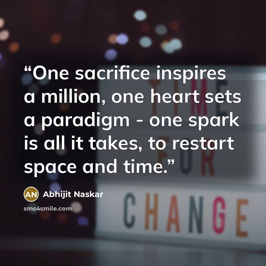 “One sacrifice inspires a million, one heart sets a paradigm - one spark is all it takes, to restart space and time.” quote by Abhijit Naskar