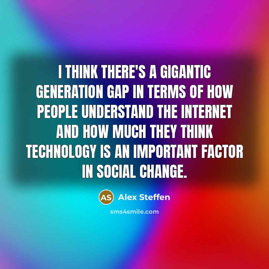 “I think there's a gigantic generation gap in terms of how people understand the Internet and how much they think technology is an important factor in social change.” quote by Alex Steffen