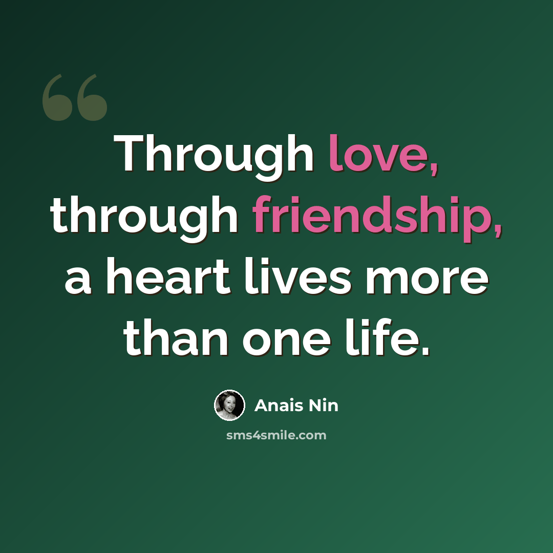 “Through love, through friendship, a heart lives more than one life.” quote by Anais Nin