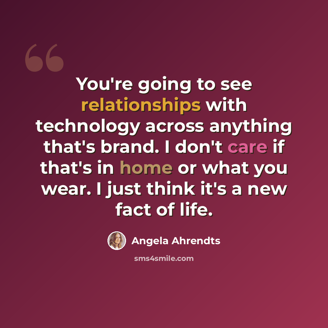 “You're going to see relationships with technology across anything that's brand. I don't care if that's in home or what you wear. I just think it's a new fact of life.” quote by Angela Ahrendts