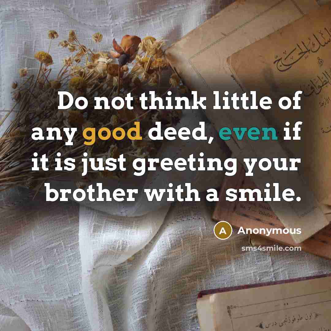 “Do not think little of any good deed, even if it is just greeting your brother with a smile.” quote by Anonymous