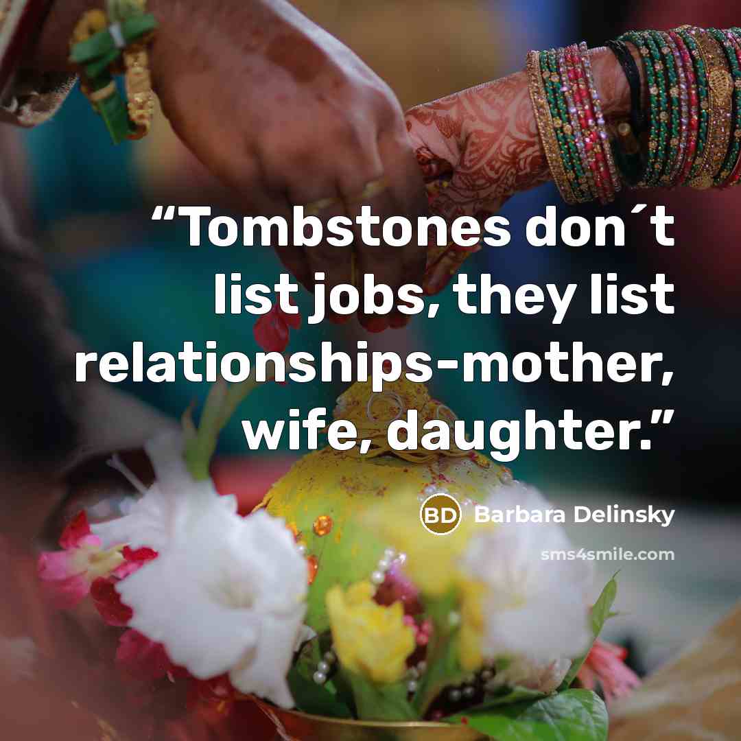 “Tombstones don´t list jobs, they list relationships-mother, wife, daughter.” quote by Barbara Delinsky