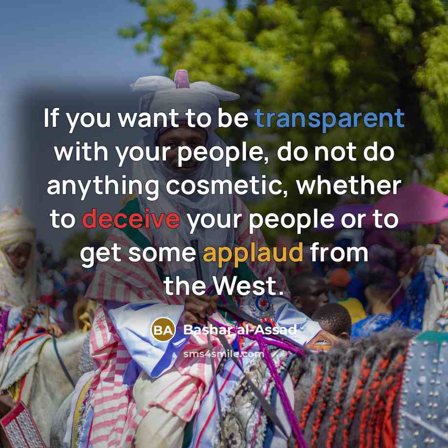 “If you want to be transparent with your people, do not do anything cosmetic, whether to deceive your people or to get some applaud from the West.” quote by Bashar al-Assad