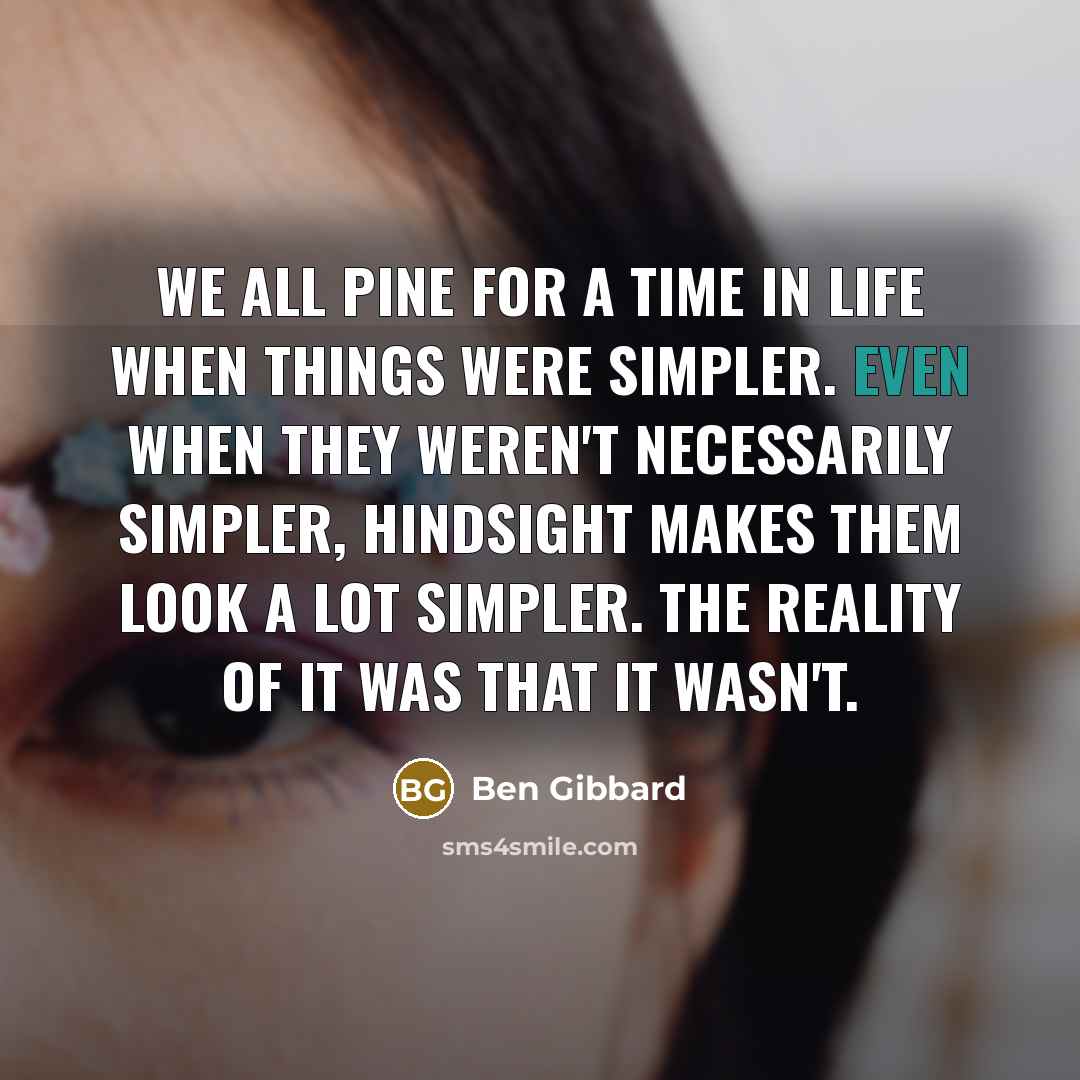 “We all pine for a time in life when things were simpler. Even when they weren't necessarily simpler, hindsight makes them look a lot simpler. The reality of it was that it wasn't.” quote by Ben Gibbard