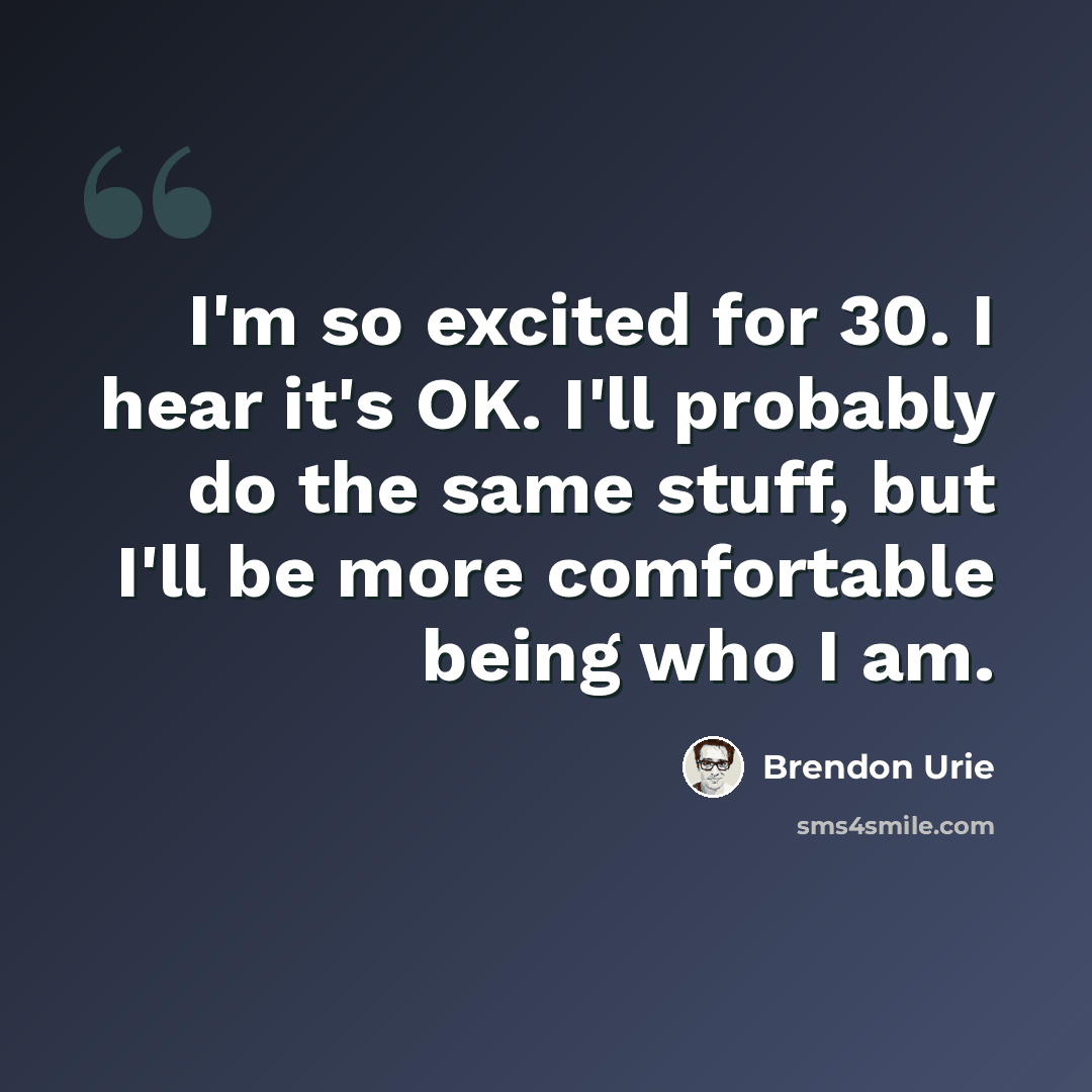 “I'm so excited for 30. I hear it's OK. I'll probably do the same stuff, but I'll be more comfortable being who I am.” quote by Brendon Urie