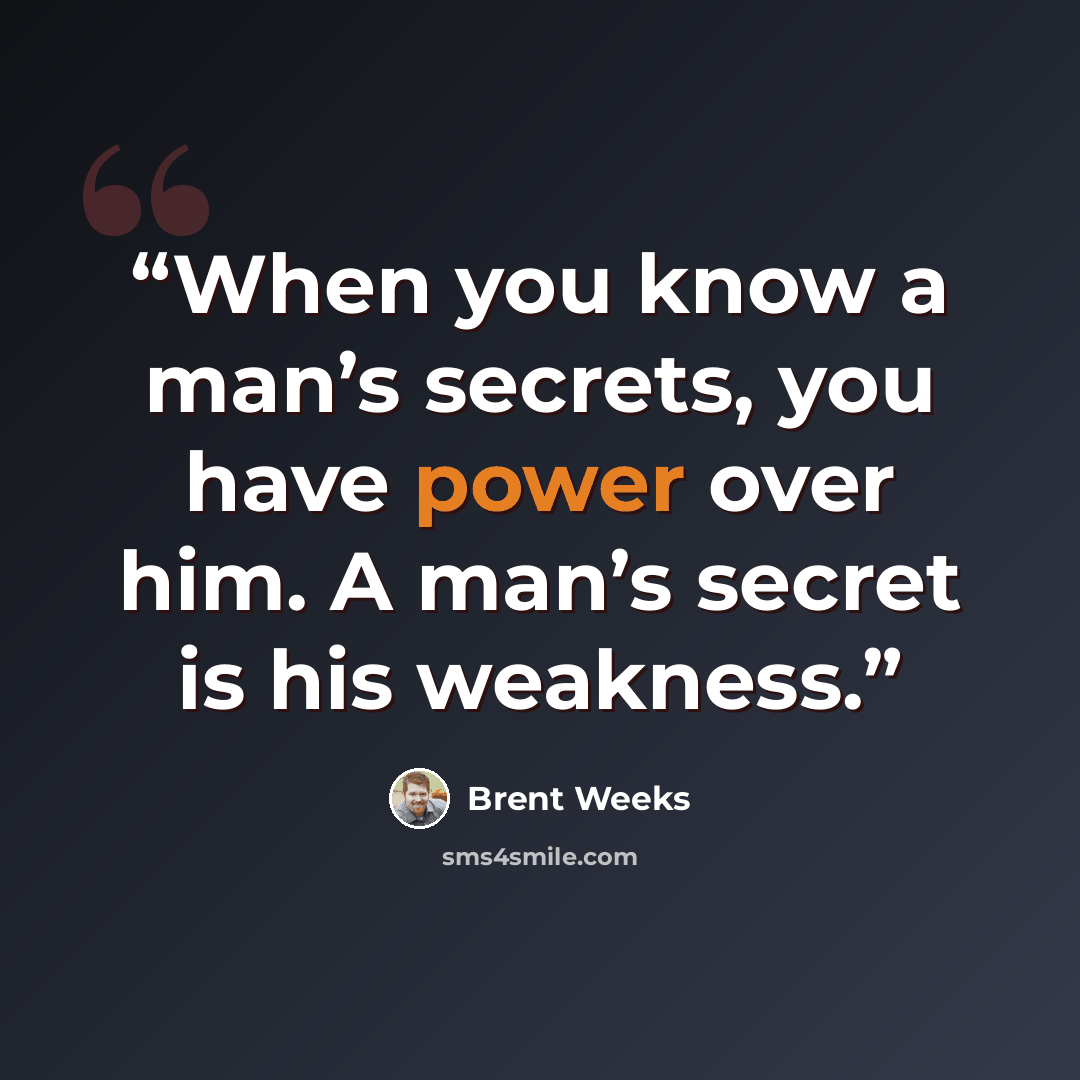 “When you know a man’s secrets, you have power over him. A man’s secret is his weakness.” quote by Brent Weeks