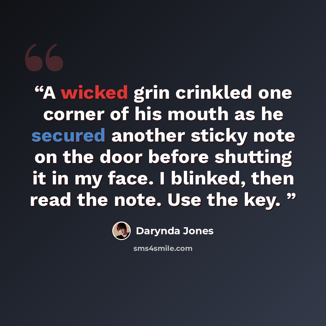 “A wicked grin crinkled one corner of his mouth as he secured another sticky note on the door before shutting it in my face. I blinked, then read the note. Use the key.” quote by Darynda Jones