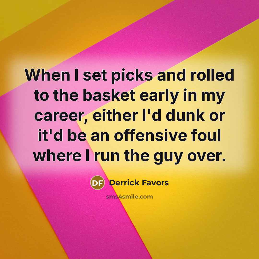 “When I set picks and rolled to the basket early in my career, either I'd dunk or it'd be an offensive foul where I run the guy over.” quote by Derrick Favors