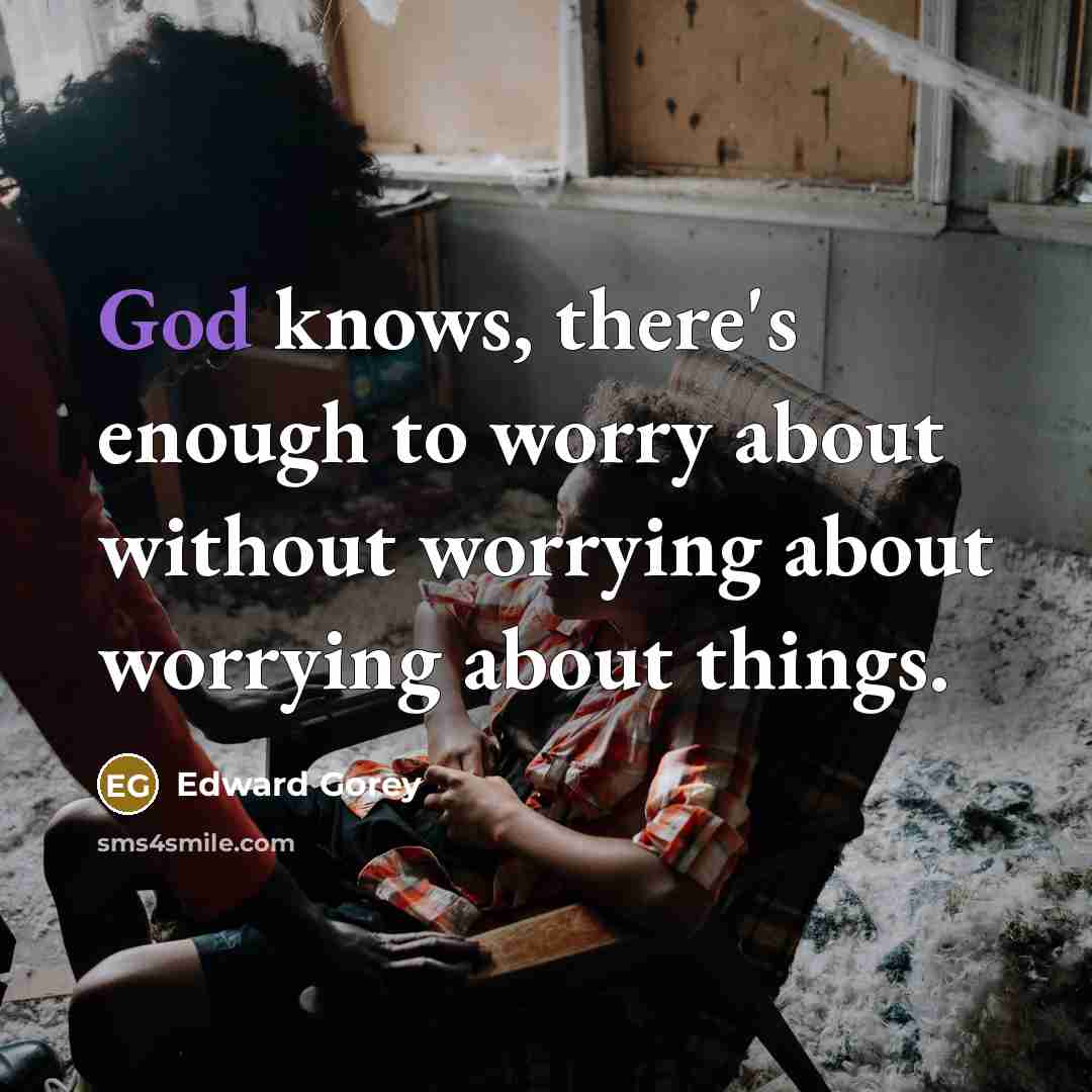 “God knows, there's enough to worry about without worrying about worrying about things.” quote by Edward Gorey