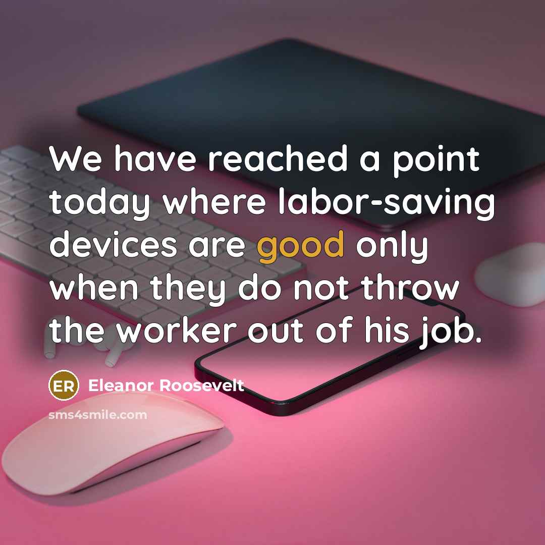 “We have reached a point today where labor-saving devices are good only when they do not throw the worker out of his job.” quote by Eleanor Roosevelt