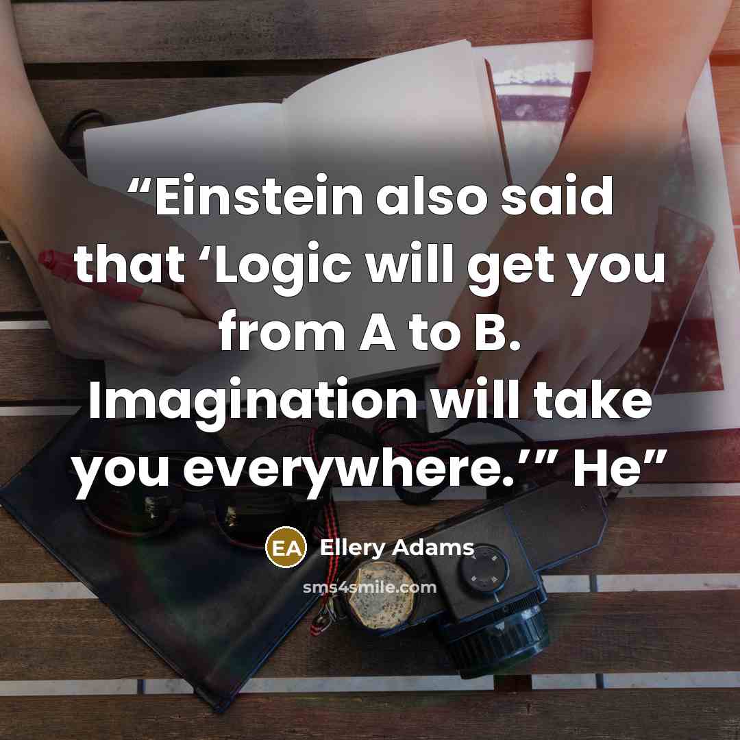 “Einstein also said that ‘Logic will get you from A to B. Imagination will take you everywhere.’” He” quote by Ellery Adams