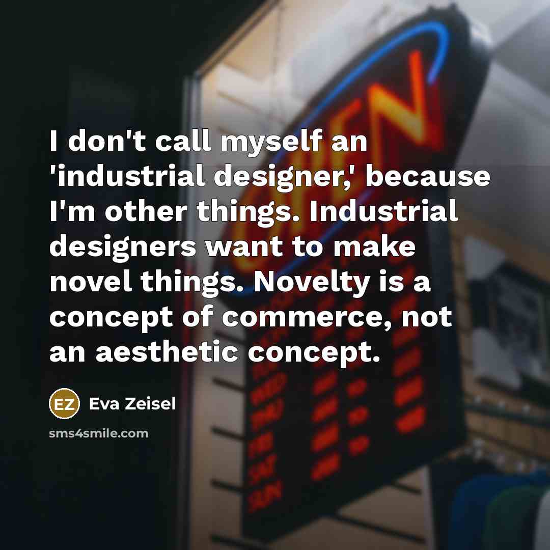 “I don't call myself an 'industrial designer,' because I'm other things. Industrial designers want to make novel things. Novelty is a concept of commerce, not an aesthetic concept.” quote by Eva Zeisel