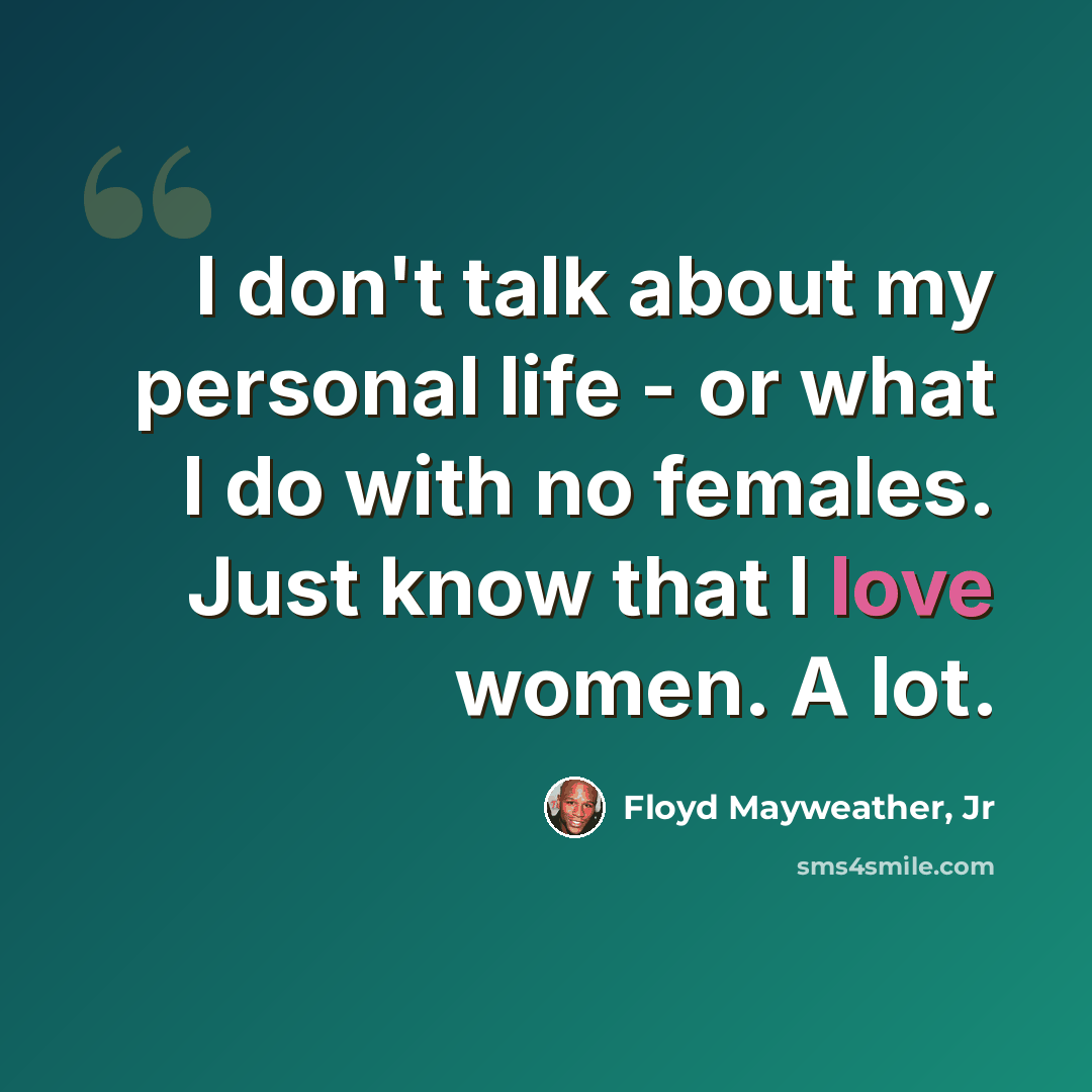 “I don't talk about my personal life - or what I do with no females. Just know that I love women. A lot.” quote by Floyd Mayweather, Jr