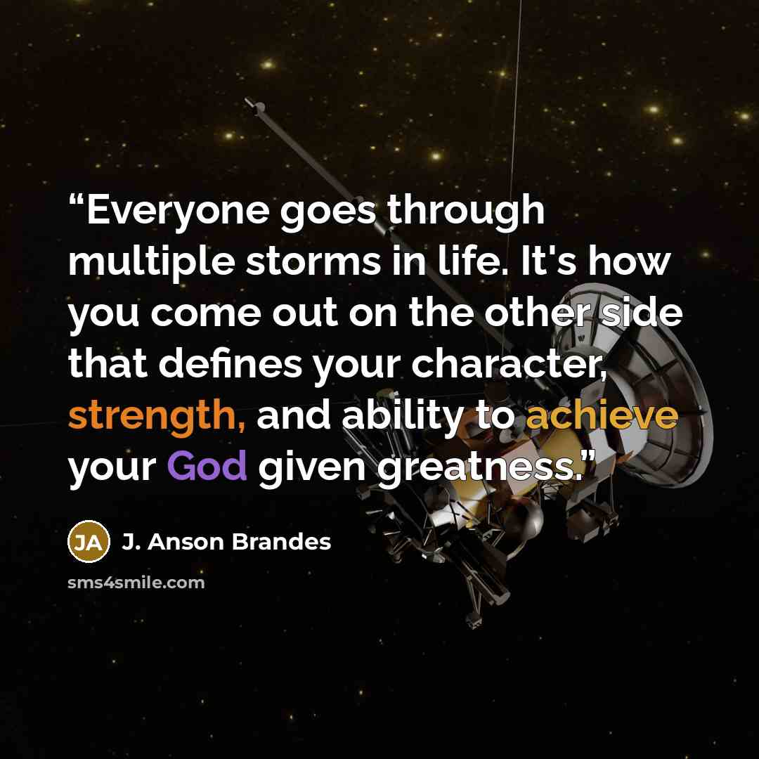 “Everyone goes through multiple storms in life. It's how you come out on the other side that defines your character, strength, and ability to achieve your God given greatness.” quote by J. Anson Brandes