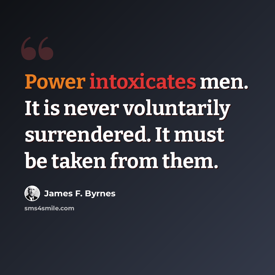 “Power intoxicates men. It is never voluntarily surrendered. It must be taken from them.” quote by James F. Byrnes