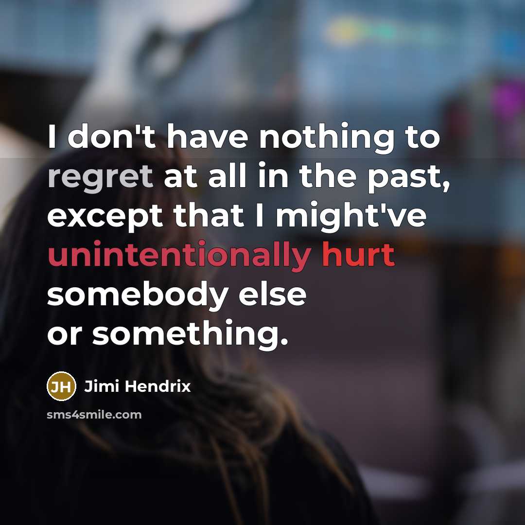 “I don't have nothing to regret at all in the past, except that I might've unintentionally hurt somebody else or something.” quote by Jimi Hendrix