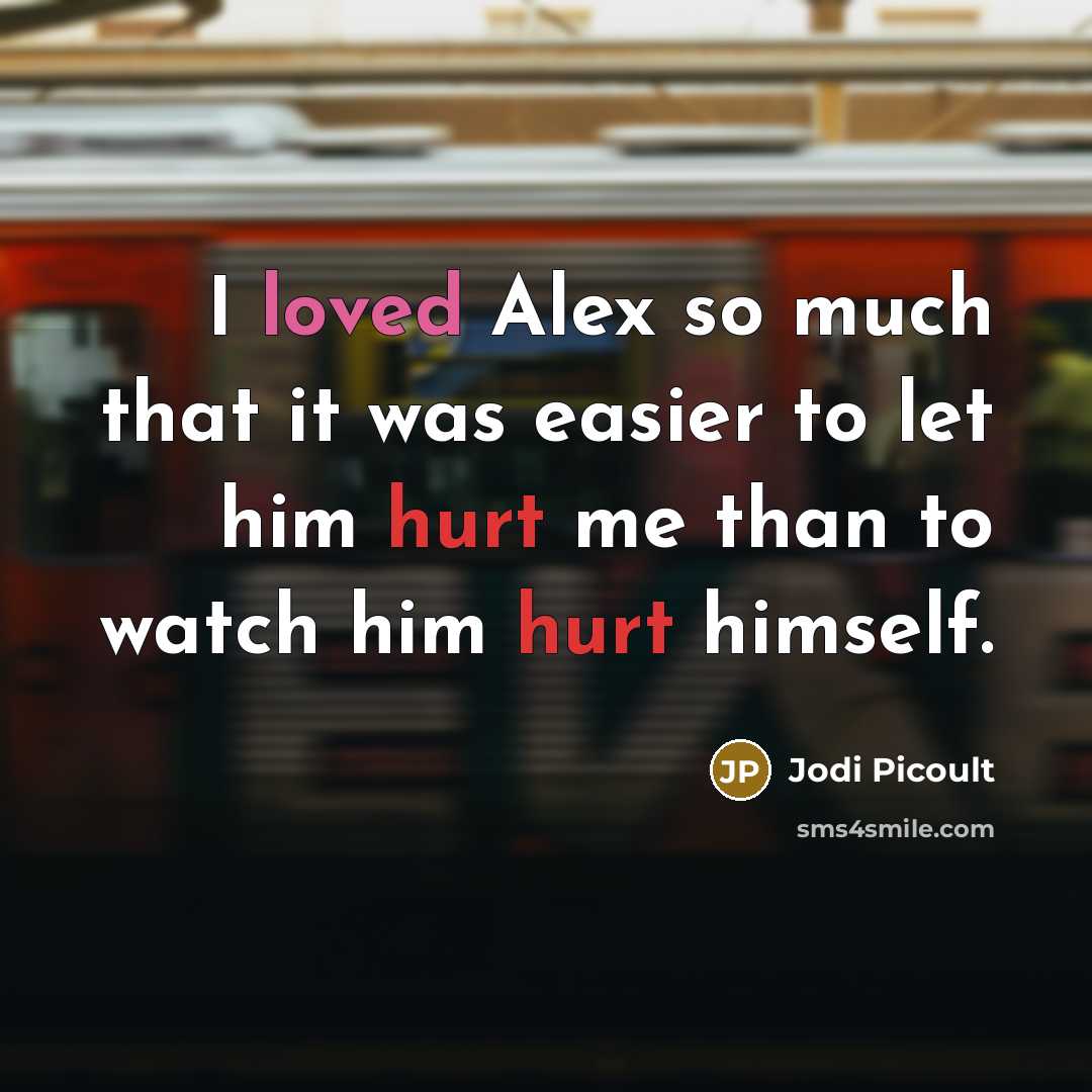“I loved Alex so much that it was easier to let him hurt me than to watch him hurt himself.” quote by Jodi Picoult