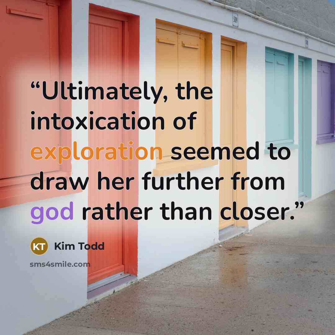 “Ultimately, the intoxication of exploration seemed to draw her further from god rather than closer.” quote by Kim Todd