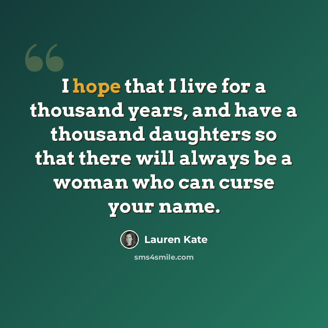 “I hope that I live for a thousand years, and have a thousand daughters so that there will always be a woman who can curse your name.” quote by Lauren Kate