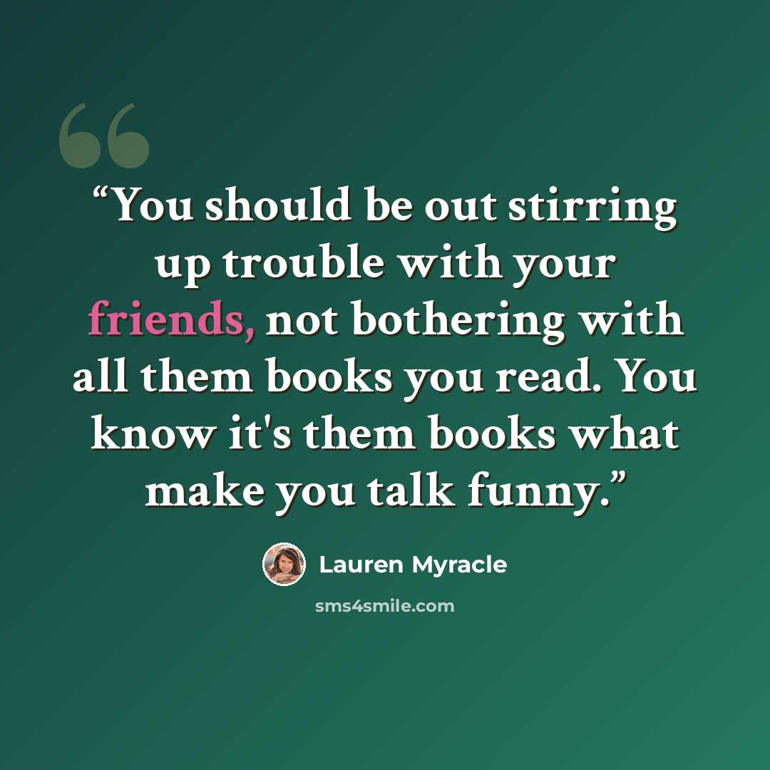 “You should be out stirring up trouble with your friends, not bothering with all them books you read. You know it's them books what make you talk funny.” quote by Lauren Myracle