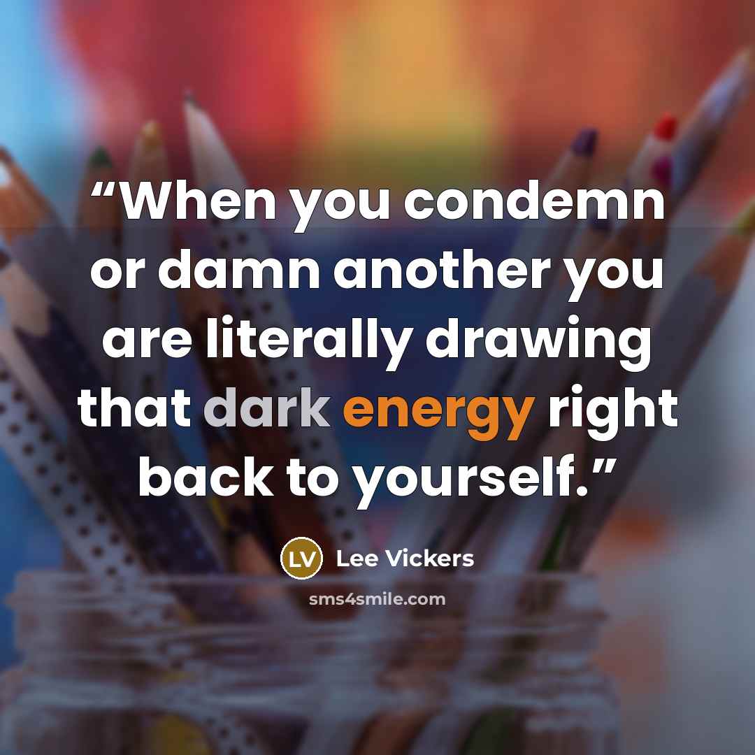 “When you condemn or damn another you are literally drawing that dark energy right back to yourself.” quote by Lee Vickers