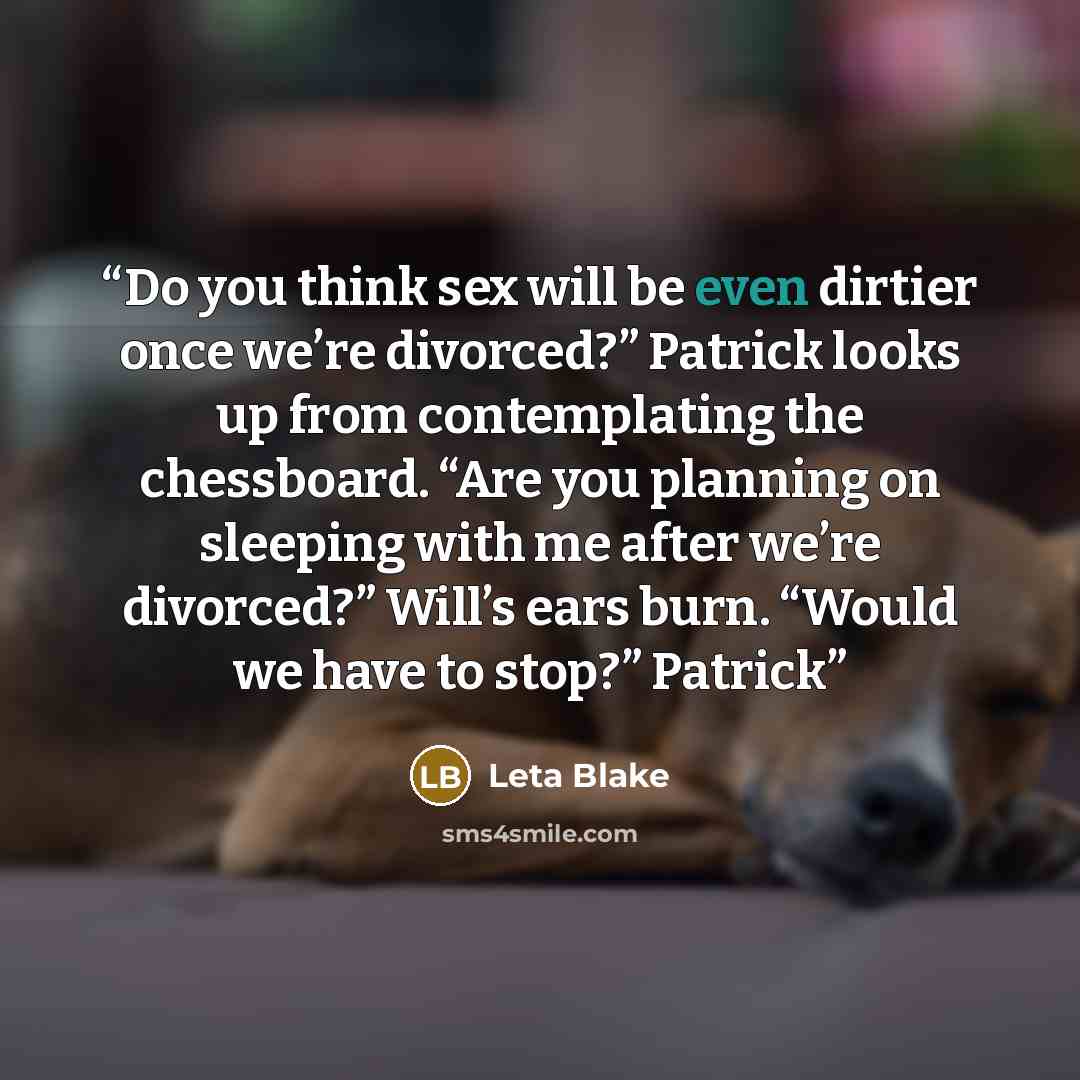 “Do you think sex will be even dirtier once we’re divorced?” Patrick looks up from contemplating the chessboard. “Are you planning on sleeping with me after we’re divorced?” Will’s ears burn. “Would we have to stop?” Patrick” quote by Leta Blake