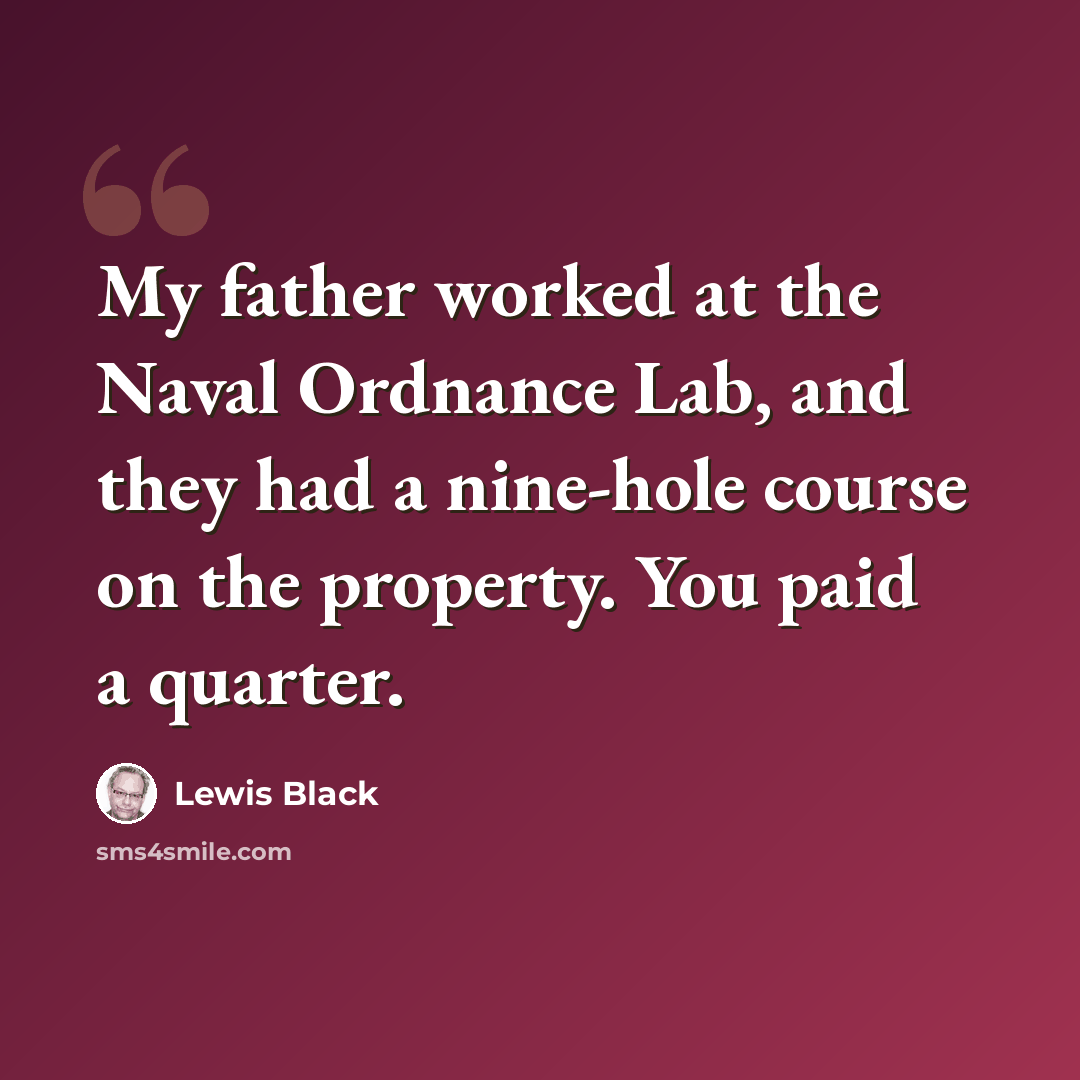 “My father worked at the Naval Ordnance Lab, and they had a nine-hole course on the property. You paid a quarter.” quote by Lewis Black