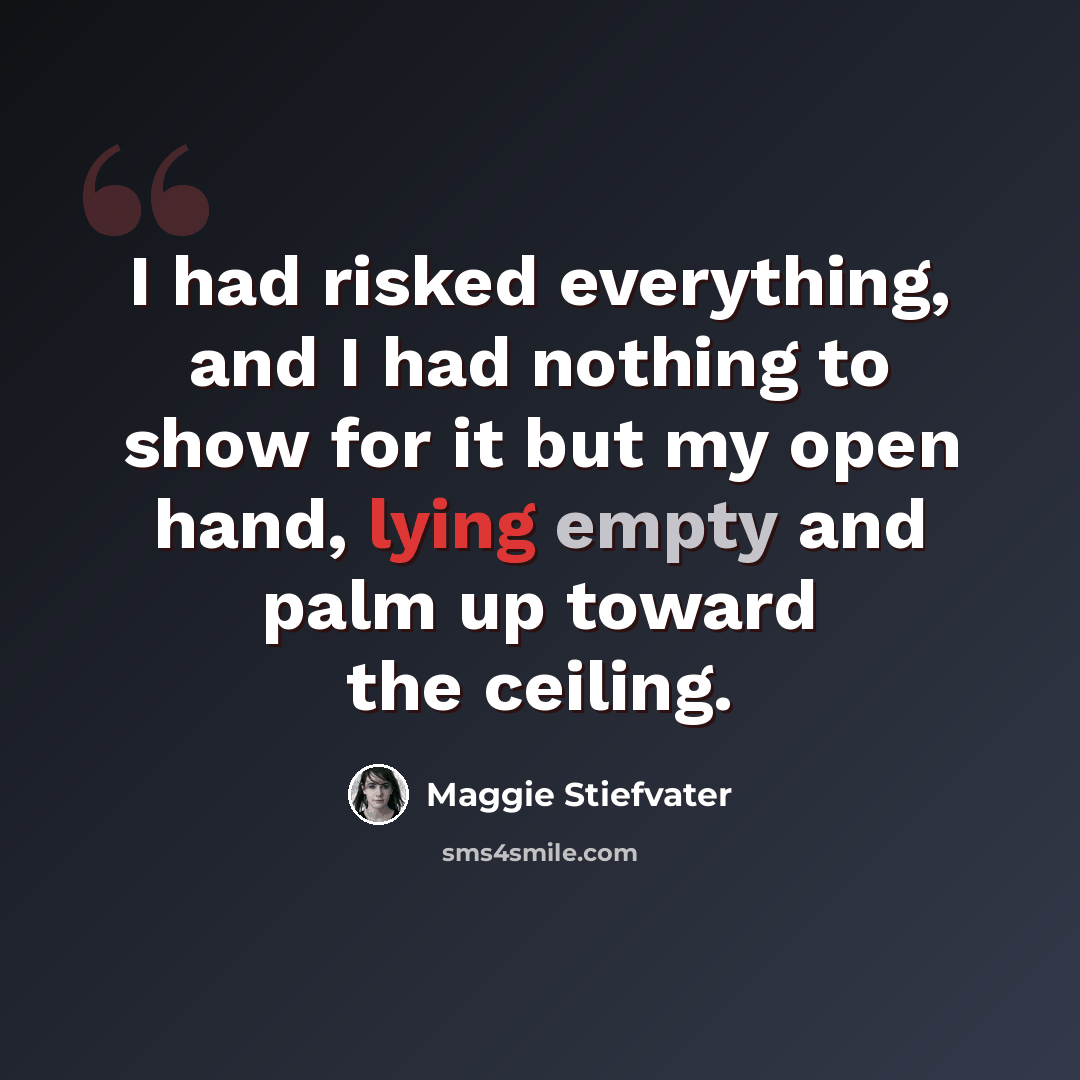“I had risked everything, and I had nothing to show for it but my open hand, lying empty and palm up toward the ceiling.” quote by Maggie Stiefvater