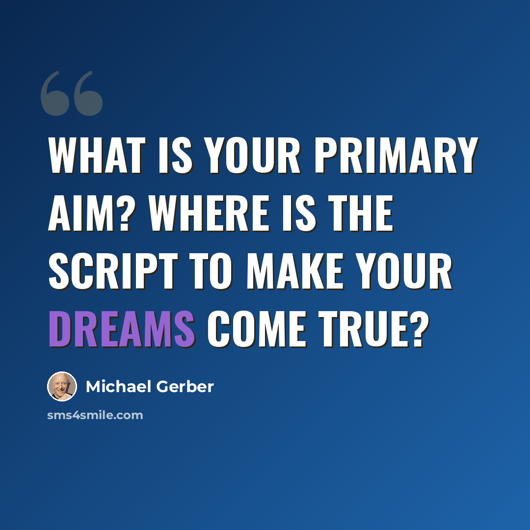 “What is your Primary Aim? Where is the script to make your dreams come true?” quote by Michael Gerber