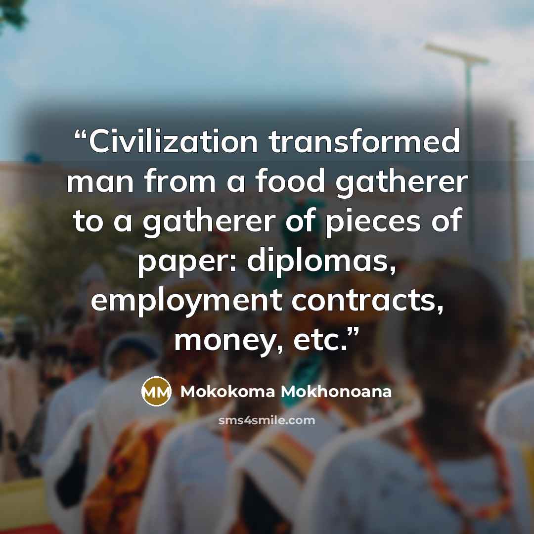 “Civilization transformed man from a food gatherer to a gatherer of pieces of paper: diplomas, employment contracts, money, etc.” quote by Mokokoma Mokhonoana