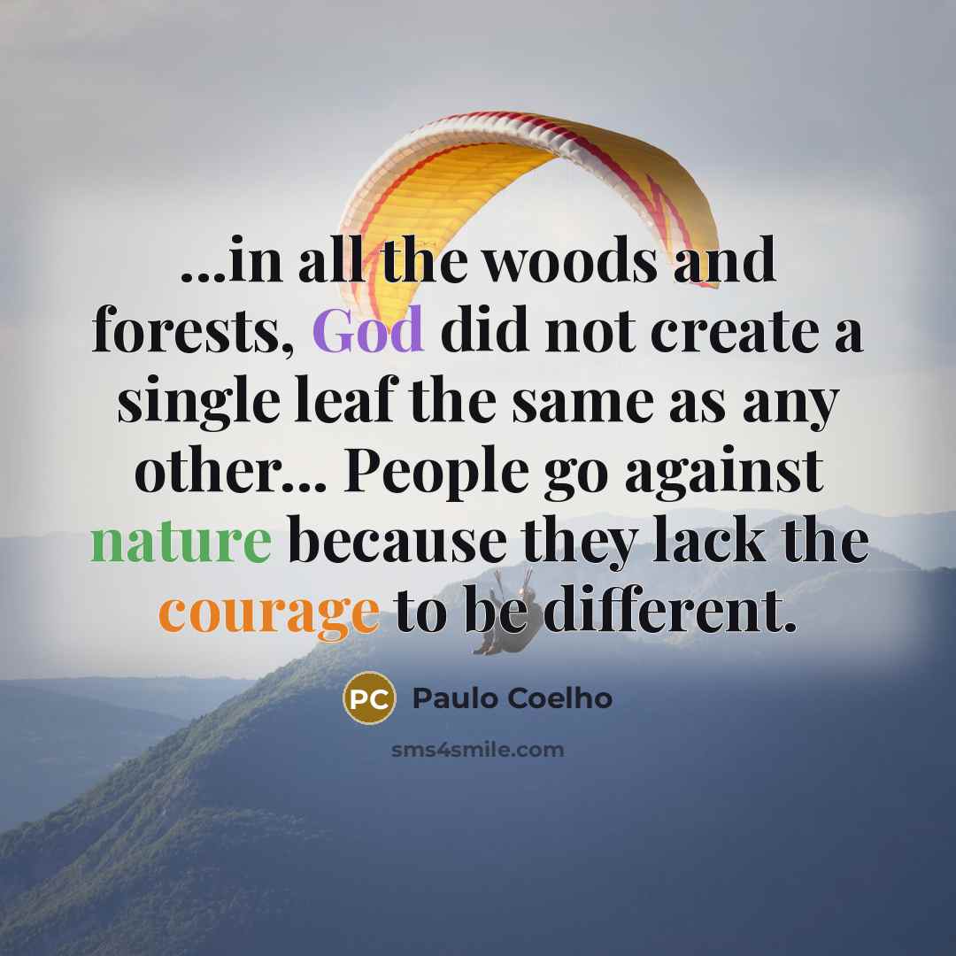 “...in all the woods and forests, God did not create a single leaf the same as any other... People go against nature because they lack the courage to be different.” quote by Paulo Coelho