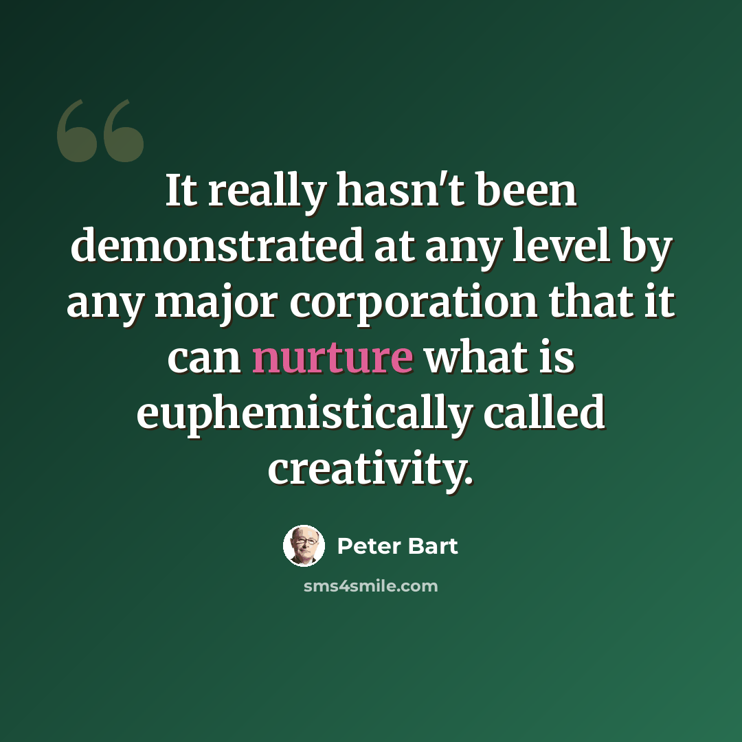 “It really hasn't been demonstrated at any level by any major corporation that it can nurture what is euphemistically called creativity.” quote by Peter Bart