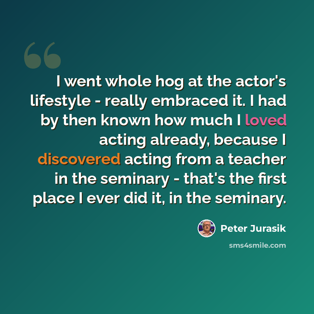 “I went whole hog at the actor's lifestyle - really embraced it. I had by then known how much I loved acting already, because I discovered acting from a teacher in the seminary - that's the first place I ever did it, in the seminary.” quote by Peter Jurasik