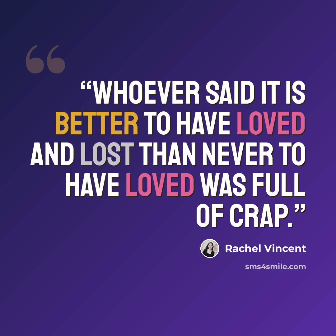 “Whoever said it is better to have loved and lost than never to have loved was full of crap.” quote by Rachel Vincent