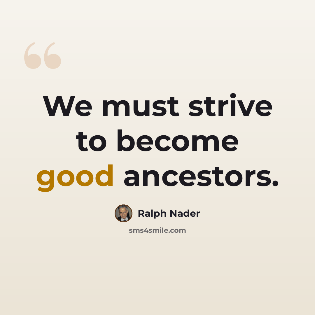 “We must strive to become good ancestors.” quote by Ralph Nader
