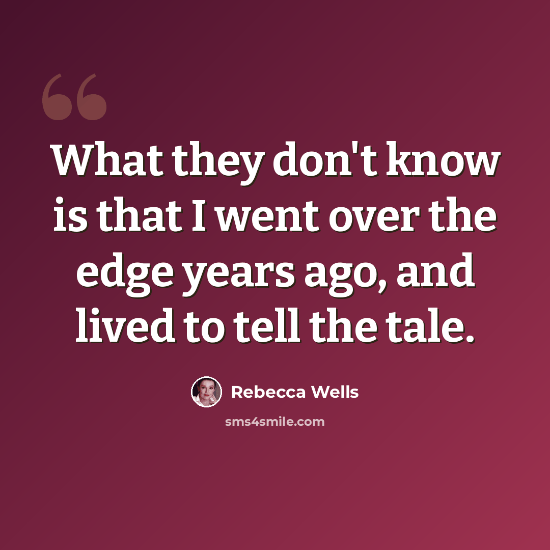 “What they don't know is that I went over the edge years ago, and lived to tell the tale.” quote by Rebecca Wells