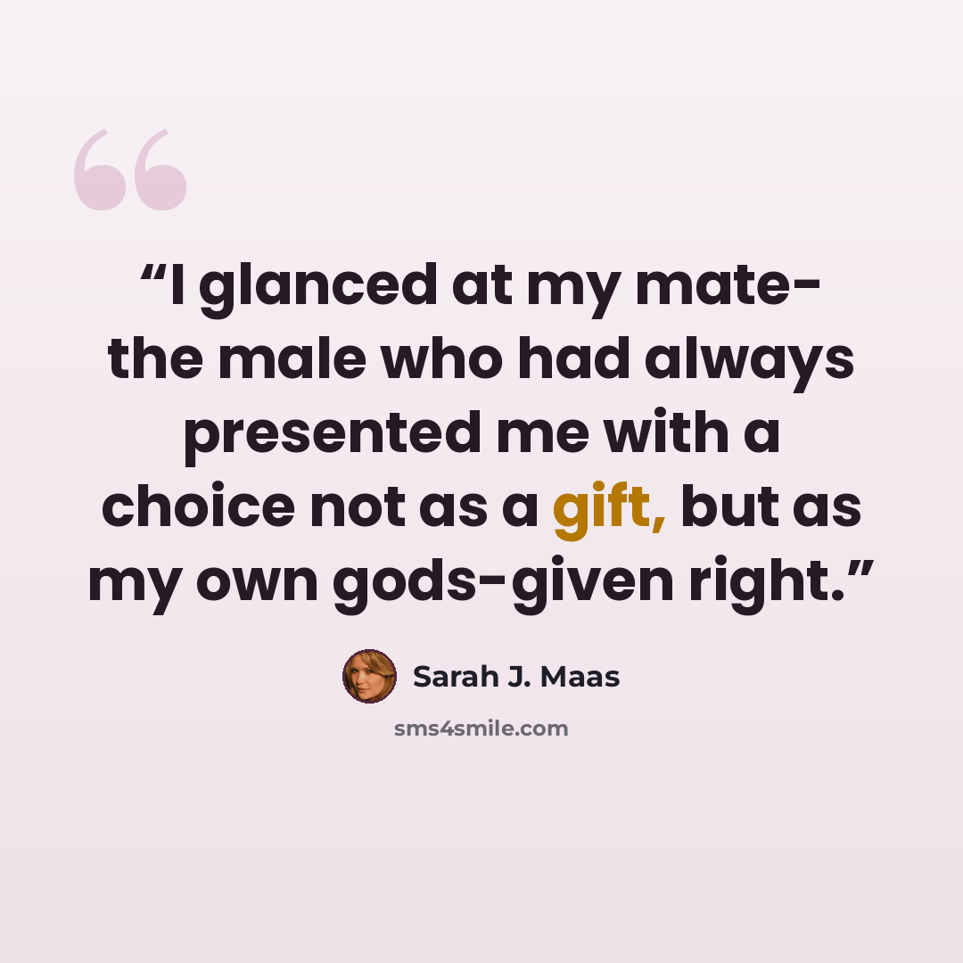 “I glanced at my mate- the male who had always presented me with a choice not as a gift, but as my own gods-given right.” quote by Sarah J. Maas